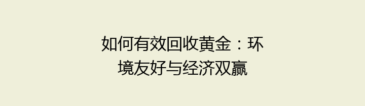 如何有效回收黄金：环境友好与经济双赢