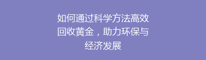 如何通过科学方法高效回收黄金，助力环保与经济发展