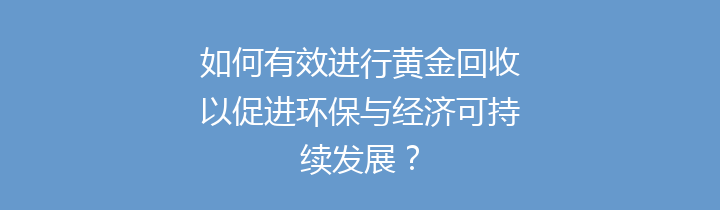 如何有效进行黄金回收以促进环保与经济可持续发展？