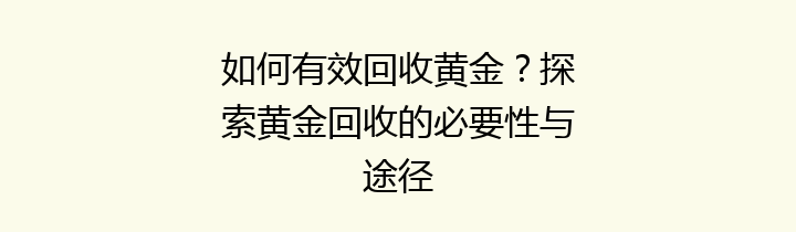 如何有效回收黄金？探索黄金回收的必要性与途径