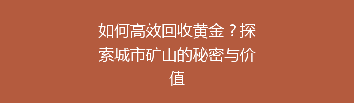 如何高效回收黄金？探索城市矿山的秘密与价值