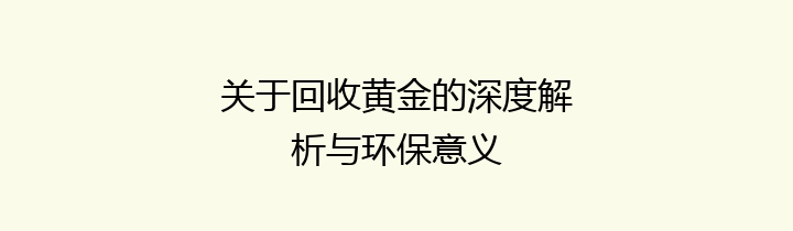 关于回收黄金的深度解析与环保意义