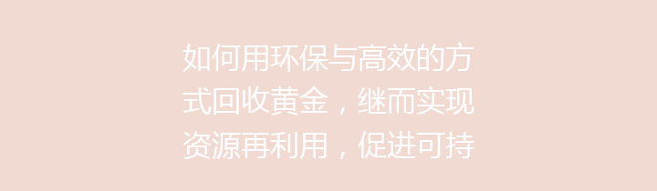 如何用环保与高效的方式回收黄金，继而实现资源再利用，促进可持续发展