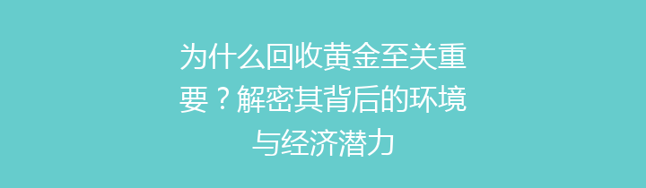 为什么回收黄金至关重要？解密其背后的环境与经济潜力