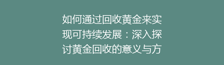 如何通过回收黄金来实现可持续发展：深入探讨黄金回收的意义与方法