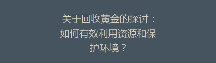 关于回收黄金的探讨：如何有效利用资源和保护环境？