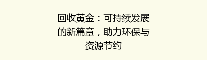 回收黄金：可持续发展的新篇章，助力环保与资源节约