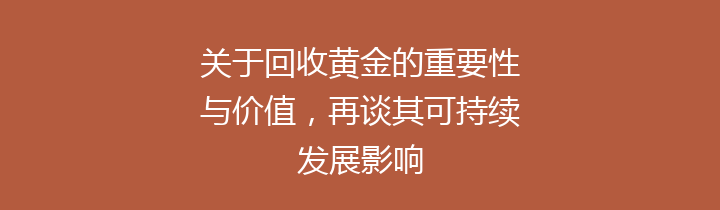 关于回收黄金的重要性与价值，再谈其可持续发展影响