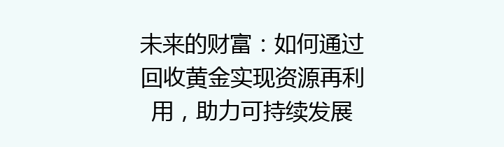 未来的财富：如何通过回收黄金实现资源再利用，助力可持续发展