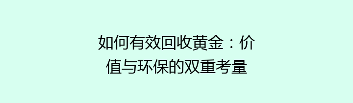 如何有效回收黄金：价值与环保的双重考量