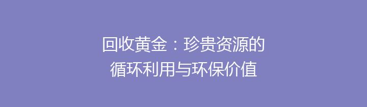 回收黄金：珍贵资源的循环利用与环保价值