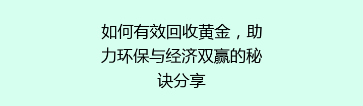 如何有效回收黄金，助力环保与经济双赢的秘诀分享