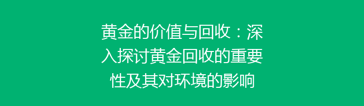 黄金的价值与回收：深入探讨黄金回收的重要性及其对环境的影响