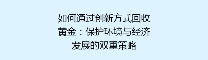 如何通过创新方式回收黄金：保护环境与经济发展的双重策略