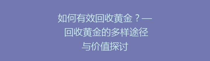 如何有效回收黄金？— 回收黄金的多样途径与价值探讨