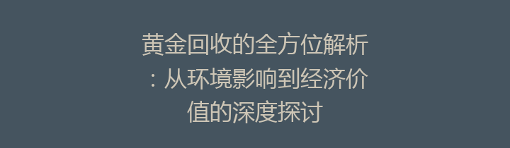 黄金回收的全方位解析：从环境影响到经济价值的深度探讨