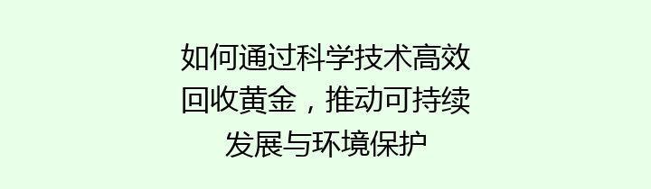 如何通过科学技术高效回收黄金，推动可持续发展与环境保护