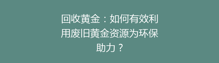 回收黄金：如何有效利用废旧黄金资源为环保助力？