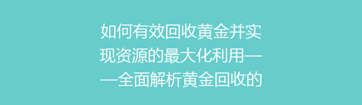 如何有效回收黄金并实现资源的最大化利用——全面解析黄金回收的价值与方法