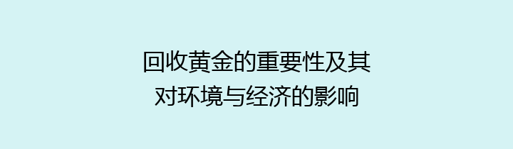 回收黄金的重要性及其对环境与经济的影响