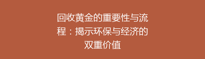 回收黄金的重要性与流程：揭示环保与经济的双重价值