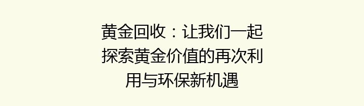 黄金回收：让我们一起探索黄金价值的再次利用与环保新机遇