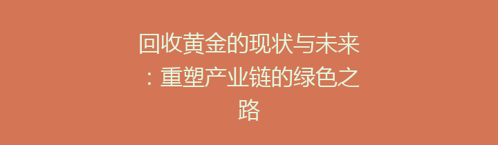 回收黄金的现状与未来：重塑产业链的绿色之路