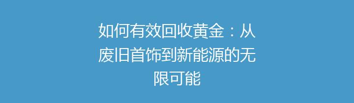 如何有效回收黄金：从废旧首饰到新能源的无限可能