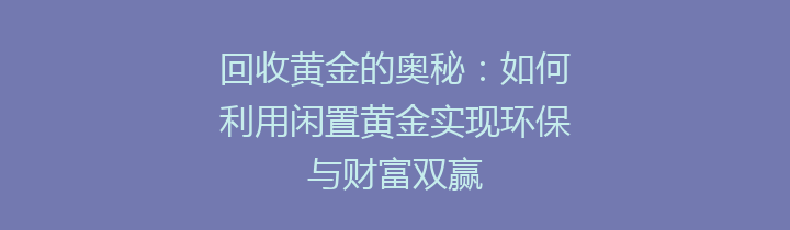 回收黄金的奥秘：如何利用闲置黄金实现环保与财富双赢