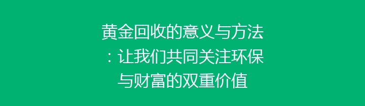 黄金回收的意义与方法：让我们共同关注环保与财富的双重价值