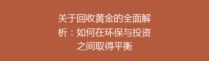 关于回收黄金的全面解析：如何在环保与投资之间取得平衡