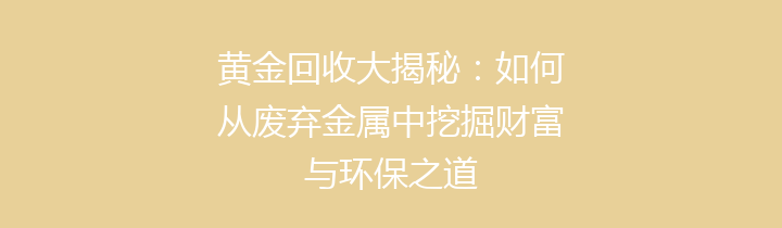 黄金回收大揭秘：如何从废弃金属中挖掘财富与环保之道