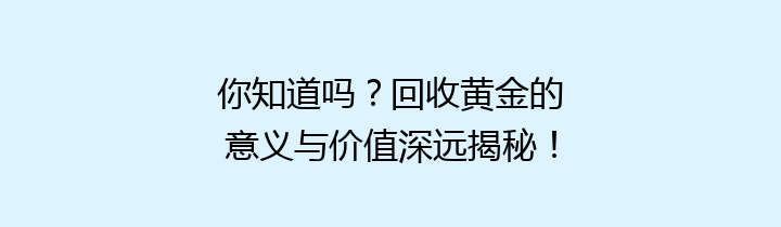 你知道吗？回收黄金的意义与价值深远揭秘！