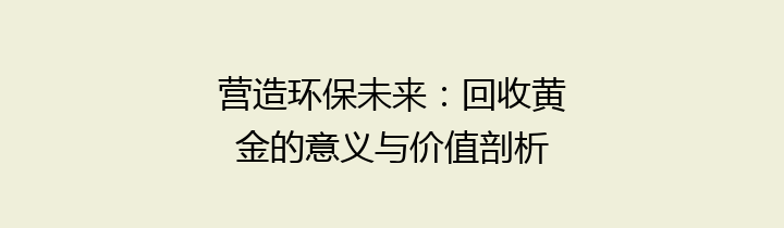 营造环保未来：回收黄金的意义与价值剖析