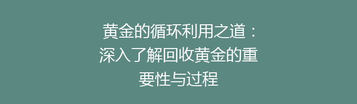 黄金的循环利用之道：深入了解回收黄金的重要性与过程