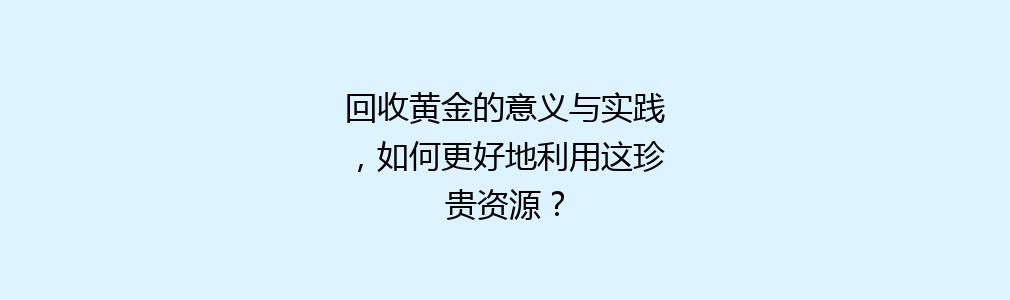 回收黄金的意义与实践，如何更好地利用这珍贵资源？