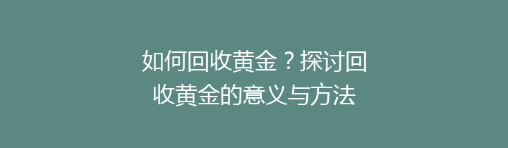 如何回收黄金？探讨回收黄金的意义与方法