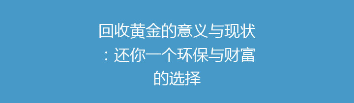 回收黄金的意义与现状：还你一个环保与财富的选择