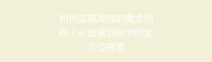 如何实现高效的黄金回收？从政策到技术的全方位探索