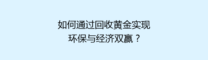 如何通过回收黄金实现环保与经济双赢？