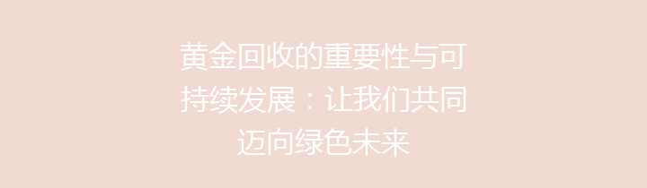 黄金回收的重要性与可持续发展：让我们共同迈向绿色未来