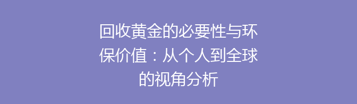 回收黄金的必要性与环保价值：从个人到全球的视角分析