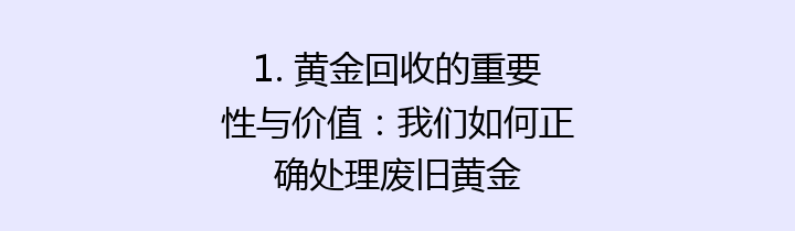 1. 黄金回收的重要性与价值：我们如何正确处理废旧黄金