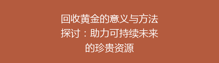 回收黄金的意义与方法探讨：助力可持续未来的珍贵资源