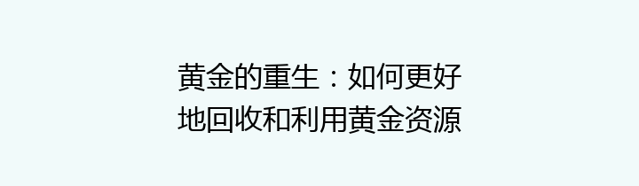 黄金的重生：如何更好地回收和利用黄金资源