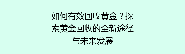 如何有效回收黄金？探索黄金回收的全新途径与未来发展