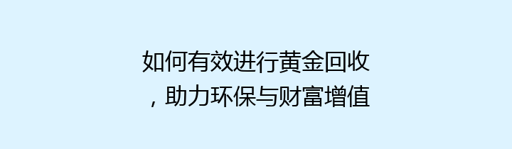 如何有效进行黄金回收，助力环保与财富增值