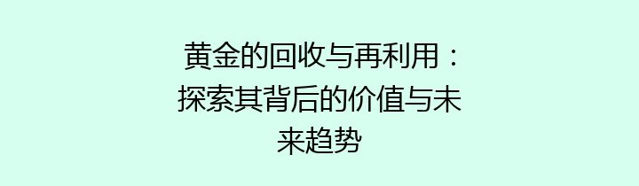 黄金的回收与再利用：探索其背后的价值与未来趋势