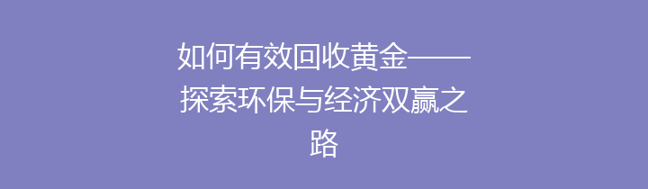 如何有效回收黄金——探索环保与经济双赢之路