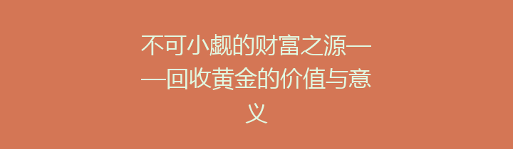 不可小觑的财富之源——回收黄金的价值与意义